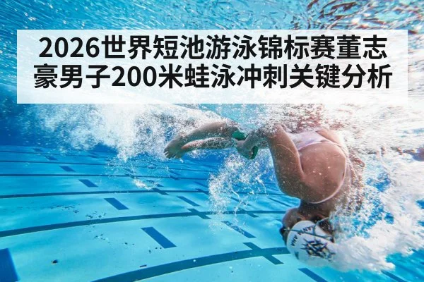 2026世界短池游泳锦标赛董志豪男子200米蛙泳冲刺关键分析