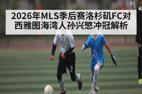2026年MLS季后赛洛杉矶FC对西雅图海湾人孙兴慜冲冠解析