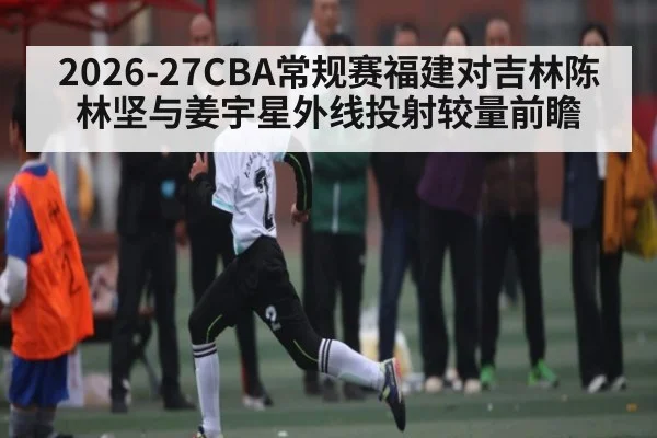 2026-27CBA常规赛福建对吉林陈林坚与姜宇星外线投射较量前瞻