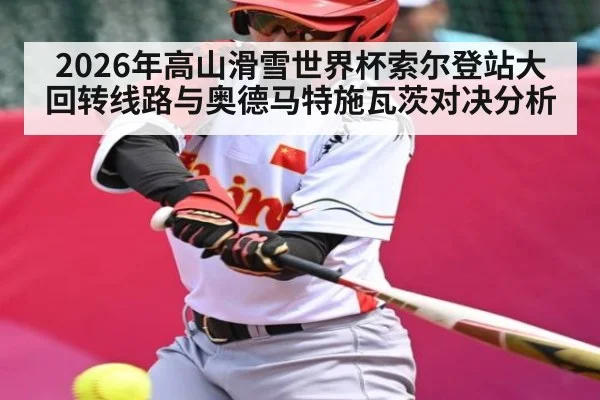 2026年高山滑雪世界杯索尔登站大回转线路与奥德马特施瓦茨对决分析（kaiyun）